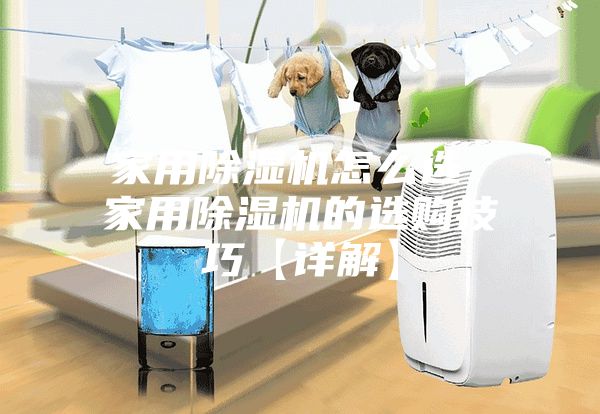 家用除濕機怎么選 家用除濕機的選購技巧【詳解】