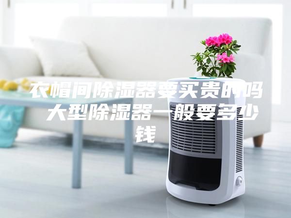 衣帽間除濕器要買貴的嗎 大型除濕器一般要多少錢